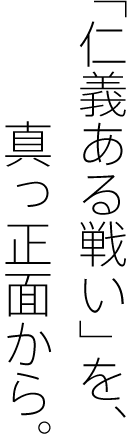 「仁義ある戦い」を、真っ正面から。